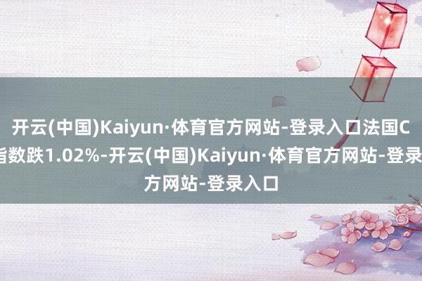 开云(中国)Kaiyun·体育官方网站-登录入口法国CAC指数跌1.02%-开云(中国)Kaiyun·体育官方网站-登录入口