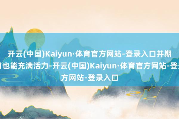 开云(中国)Kaiyun·体育官方网站-登录入口并期待来日也能充满活力-开云(中国)Kaiyun·体育官方网站-登录入口