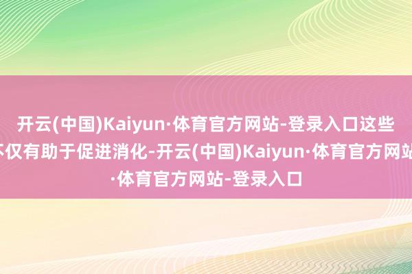 开云(中国)Kaiyun·体育官方网站-登录入口这些自然物资不仅有助于促进消化-开云(中国)Kaiyun·体育官方网站-登录入口