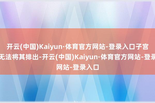 开云(中国)Kaiyun·体育官方网站-登录入口子宫松开无法将其排出-开云(中国)Kaiyun·体育官方网站-登录入口