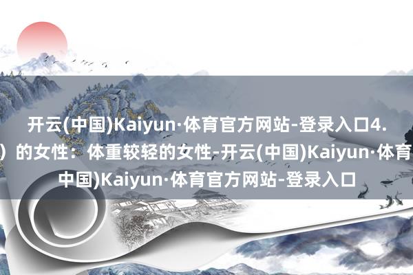 开云(中国)Kaiyun·体育官方网站-登录入口4. 低体重指数（BMI）的女性：体重较轻的女性-开云(中国)Kaiyun·体育官方网站-登录入口