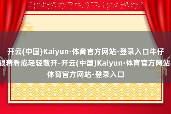开云(中国)Kaiyun·体育官方网站-登录入口牛仔裤的褶皱跟着看成轻轻散开-开云(中国)Kaiyun·体育官方网站-登录入口