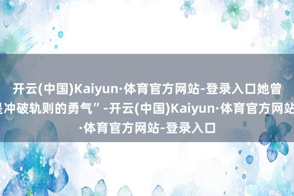 开云(中国)Kaiyun·体育官方网站-登录入口她曾说“前锋是冲破轨则的勇气”-开云(中国)Kaiyun·体育官方网站-登录入口