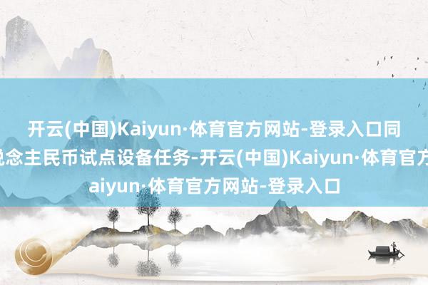 开云(中国)Kaiyun·体育官方网站-登录入口同期承担数字东说念主民币试点设备任务-开云(中国)Kaiyun·体育官方网站-登录入口