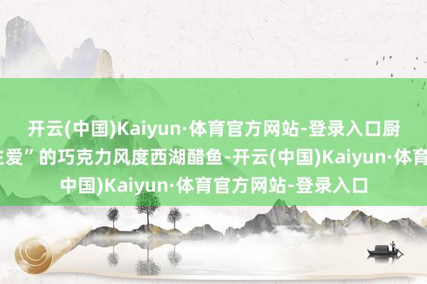 开云(中国)Kaiyun·体育官方网站-登录入口厨师“陕陕惹东说念主爱”的巧克力风度西湖醋鱼-开云(中国)Kaiyun·体育官方网站-登录入口