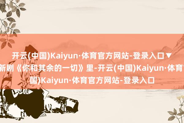 开云(中国)Kaiyun·体育官方网站-登录入口▼金高银和朴智贤的新剧《你和其余的一切》里-开云(中国)Kaiyun·体育官方网站-登录入口