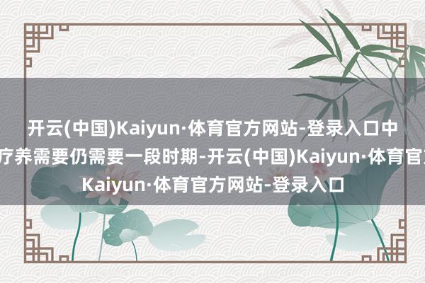 开云(中国)Kaiyun·体育官方网站-登录入口中国市集的整合与疗养需要仍需要一段时期-开云(中国)Kaiyun·体育官方网站-登录入口