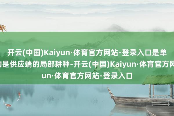 开云(中国)Kaiyun·体育官方网站-登录入口是单干:油价买的是供应端的局部耕种-开云(中国)Kaiyun·体育官方网站-登录入口