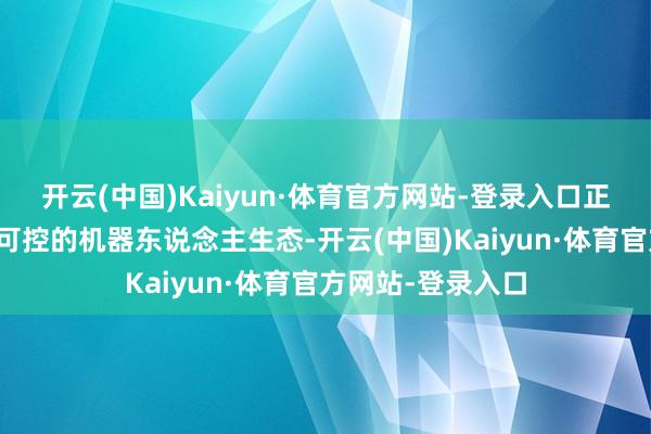 开云(中国)Kaiyun·体育官方网站-登录入口正加快构建全自主可控的机器东说念主生态-开云(中国)Kaiyun·体育官方网站-登录入口
