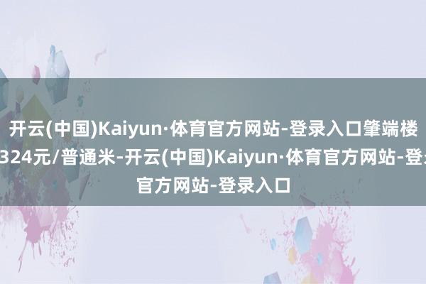 开云(中国)Kaiyun·体育官方网站-登录入口肇端楼面价6324元/普通米-开云(中国)Kaiyun·体育官方网站-登录入口