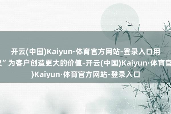 开云(中国)Kaiyun·体育官方网站-登录入口用“全历程惩处决议”为客户创造更大的价值-开云(中国)Kaiyun·体育官方网站-登录入口