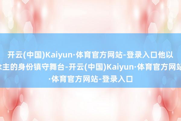 开云(中国)Kaiyun·体育官方网站-登录入口他以专揽东说念主的身份镇守舞台-开云(中国)Kaiyun·体育官方网站-登录入口
