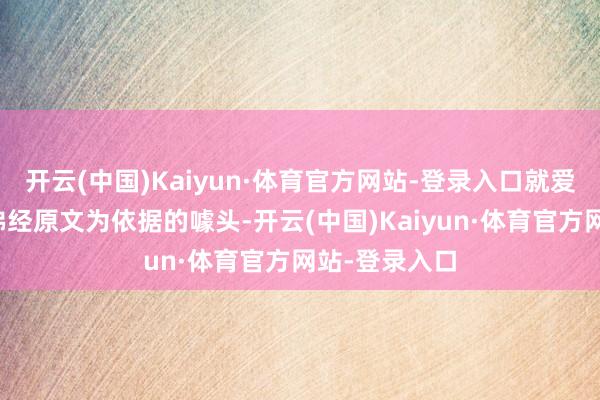 开云(中国)Kaiyun·体育官方网站-登录入口就爱搞一些莫得佛经原文为依据的噱头-开云(中国)Kaiyun·体育官方网站-登录入口
