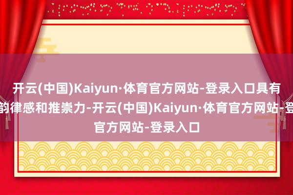 开云(中国)Kaiyun·体育官方网站-登录入口具有很强的韵律感和推崇力-开云(中国)Kaiyun·体育官方网站-登录入口
