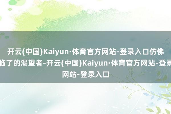 开云(中国)Kaiyun·体育官方网站-登录入口仿佛地濒临了的渴望者-开云(中国)Kaiyun·体育官方网站-登录入口