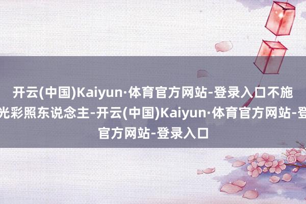 开云(中国)Kaiyun·体育官方网站-登录入口不施粉黛也光彩照东说念主-开云(中国)Kaiyun·体育官方网站-登录入口