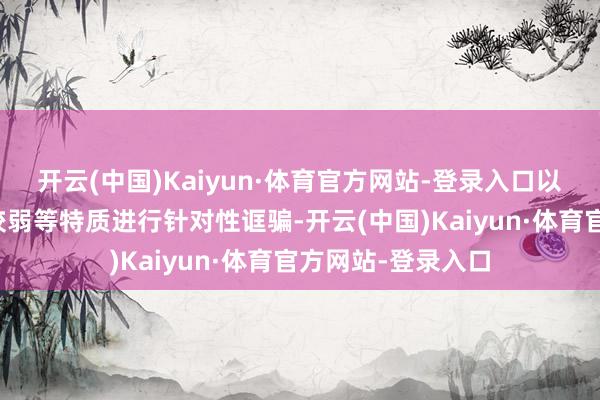 开云(中国)Kaiyun·体育官方网站-登录入口以及信息辨识才智较弱等特质进行针对性诓骗-开云(中国)Kaiyun·体育官方网站-登录入口