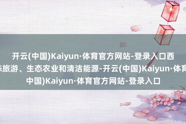 开云(中国)Kaiyun·体育官方网站-登录入口西部地区要点发展生态旅游、生态农业和清洁能源-开云(中国)Kaiyun·体育官方网站-登录入口