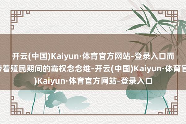 开云(中国)Kaiyun·体育官方网站-登录入口而西方兵力延迟却带着殖民期间的霸权念念维-开云(中国)Kaiyun·体育官方网站-登录入口