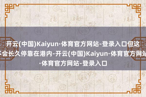 开云(中国)Kaiyun·体育官方网站-登录入口但这艘巨舰并不会长久停靠在港内-开云(中国)Kaiyun·体育官方网站-登录入口