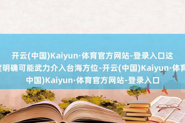 开云(中国)Kaiyun·体育官方网站-登录入口这是日本在职首相初度明确可能武力介入台海方位-开云(中国)Kaiyun·体育官方网站-登录入口