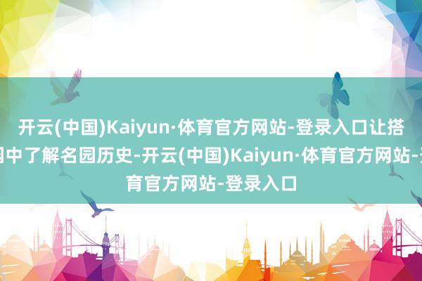 开云(中国)Kaiyun·体育官方网站-登录入口让搭客在游园中了解名园历史-开云(中国)Kaiyun·体育官方网站-登录入口