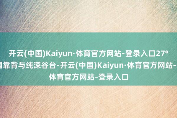 开云(中国)Kaiyun·体育官方网站-登录入口27°/32°可调靠背与纯深谷台-开云(中国)Kaiyun·体育官方网站-登录入口