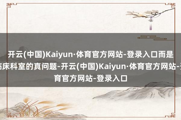 开云(中国)Kaiyun·体育官方网站-登录入口而是要惩处临床科室的真问题-开云(中国)Kaiyun·体育官方网站-登录入口
