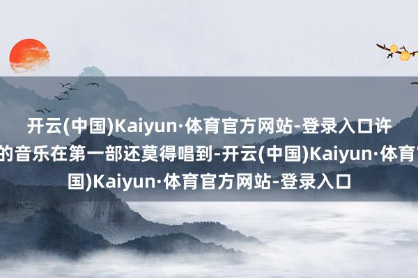 开云(中国)Kaiyun·体育官方网站-登录入口许多他最为热点流行的音乐在第一部还莫得唱到-开云(中国)Kaiyun·体育官方网站-登录入口