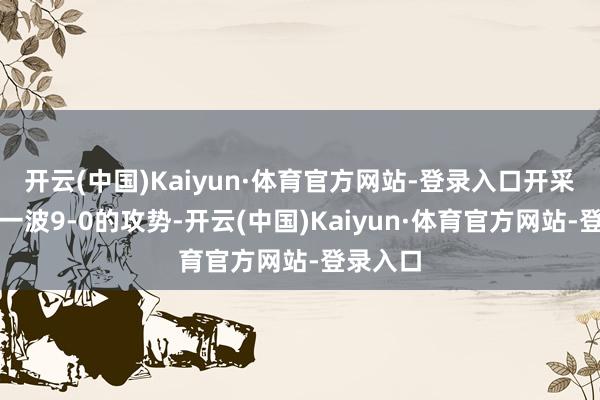 开云(中国)Kaiyun·体育官方网站-登录入口开采者打出一波9-0的攻势-开云(中国)Kaiyun·体育官方网站-登录入口