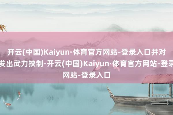 开云(中国)Kaiyun·体育官方网站-登录入口并对中国发出武力挟制-开云(中国)Kaiyun·体育官方网站-登录入口