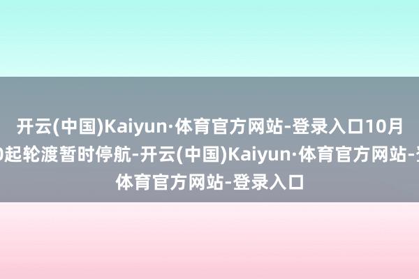 开云(中国)Kaiyun·体育官方网站-登录入口10月1日9:00起轮渡暂时停航-开云(中国)Kaiyun·体育官方网站-登录入口